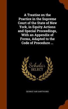 A Treatise on the Practice in the Supreme Court of the State of New York, in Equity Actions and Special Proceedings, With an Appendix of Forms, Adapted to the Code of Procedure ... - Santvoord, George Van