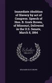 Immediate Abolition of Slavery by act of Congress. Speech of Hon. B. Gratz Brown, of Missouri, Delivered in the U.S. Senate, March 8, 1864