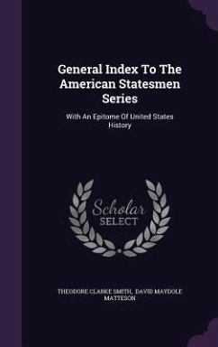 General Index To The American Statesmen Series: With An Epitome Of United States History - Smith, Theodore Clarke