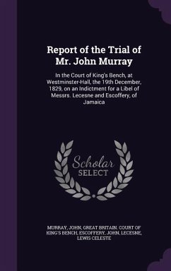 Report of the Trial of Mr. John Murray: In the Court of King's Bench, at Westminster-Hall, the 19th December, 1829, on an Indictment for a Libel of Me - Murray, John; Escoffery, John