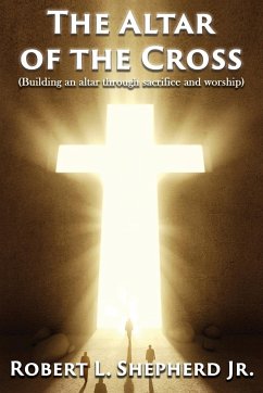 The Altar of the Cross (Building an Altar Through Sacrifice and Worship) - Shepherd Jr., Robert L.