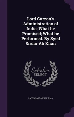 Lord Curzon's Administration of India; What he Promised; What he Performed. By Syed Sirdar Ali Khan - Sardar 'Ali Khan, Saiyid