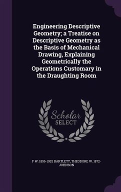 Engineering Descriptive Geometry; a Treatise on Descriptive Geometry as the Basis of Mechanical Drawing, Explaining Geometrically the Operations Custo - Bartlett, F. W.; Johnson, Theodore W.