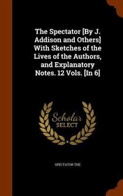 The Spectator [By J. Addison and Others] With Sketches of the Lives of the Authors, and Explanatory Notes. 12 Vols. [In 6]