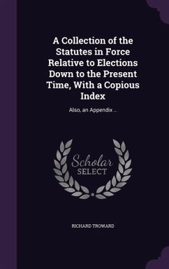 A Collection of the Statutes in Force Relative to Elections Down to the Present Time, With a Copious Index: Also, an Appendix .. - Troward, Richard