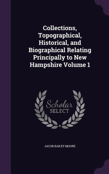 Collections, Topographical, Historical, and Biographical Relating Principally to New Hampshire Volume 1 Collections, Topographical, Historical, and Biographical Relating Principally to New Hampshire Volume 1
