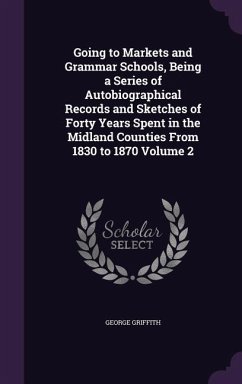 Going to Markets and Grammar Schools, Being a Series of Autobiographical Records and Sketches of Forty Years Spent in the Midland Counties From 1830 t - Griffith, George