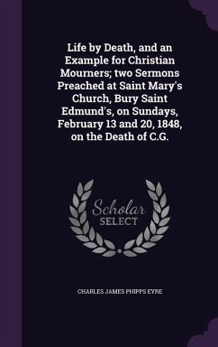 Life by Death, and an Example for Christian Mourners; two Sermons Preached at Saint Mary's Church, Bury Saint Edmund's, on Sundays, February 13 and 20 - Eyre, Charles James Phipps