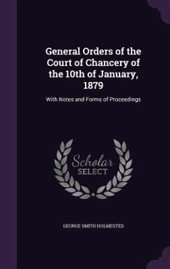 General Orders of the Court of Chancery of the 10th of January, 1879: With Notes and Forms of Proceedings - Holmested, George Smith