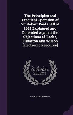 The Principles and Practical Operation of Sir Robert Peel's Bill of 1844 Explained and Defended Against the Objections of Tooke, Fullarton and Wilson - Torrens, R. 1780-1864