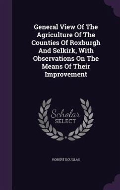 General View Of The Agriculture Of The Counties Of Roxburgh And Selkirk, With Observations On The Means Of Their Improvement - Douglas, Robert
