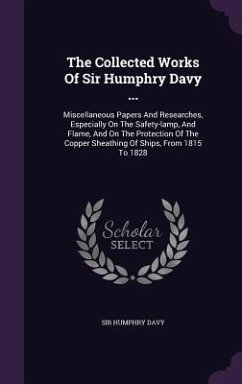 The Collected Works Of Sir Humphry Davy ...: Miscellaneous Papers And Researches, Especially On The Safety-lamp, And Flame, And On The Protection Of T - Davy, Humphry