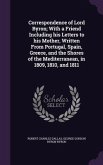 Correspondence of Lord Byron; With a Friend Including his Letters to his Mother, Written From Portugal, Spain, Greece, and the Shores of the Mediterranean, in 1809, 1810, and 1811