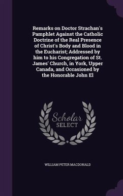 Remarks on Doctor Strachan's Pamphlet Against the Catholic Doctrine of the Real Presence of Christ's Body and Blood in the Eucharist; Addressed by him to his Congregation of St. James' Church, in York, Upper Canada, and Occasioned by the Honorable John El - Macdonald, William Peter