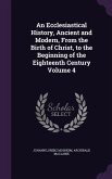 An Ecclesiastical History, Ancient and Modern, From the Birth of Christ, to the Beginning of the Eighteenth Century Volume 4