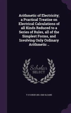 Arithmetic of Electricity; a Practical Treatise on Electrical Calculations of all Kinds Reduced to a Series of Rules, all of the Simplest Forms, and I - Sloane, T. O'Conor