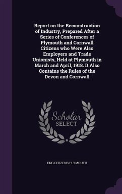 Report on the Reconstruction of Industry, Prepared After a Series of Conferences of Plymouth and Cornwall Citizens who Were Also Employers and Trade U - Plymouth, Eng Citizens