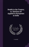 Health in the Tropics; or, Sanitary art Applied to Europeans in India