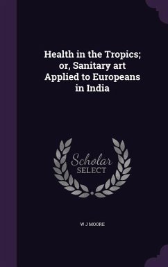 Health in the Tropics; or, Sanitary art Applied to Europeans in India - Moore, W. J.