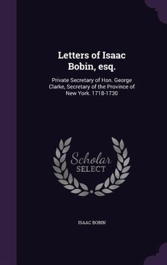 Letters of Isaac Bobin, esq.: Private Secretary of Hon. George Clarke, Secretary of the Province of New York. 1718-1730 - Bobin, Isaac