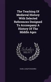 The Teaching Of Medieval History With Selected References Designed To Accompany A History Of The Middle Ages