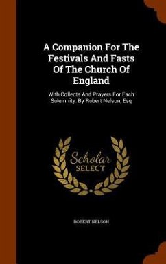 A Companion For The Festivals And Fasts Of The Church Of England: With Collects And Prayers For Each Solemnity. By Robert Nelson, Esq - Nelson, Robert