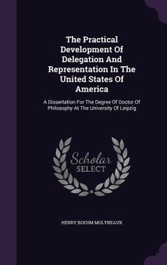 The Practical Development Of Delegation And Representation In The United States Of America: A Dissertation For The Degree Of Doctor Of Philosophy At T - Molyneaux, Henry Boehm