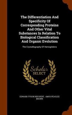 The Differentiation And Specificity Of Corresponding Proteins And Other Vital Substances In Relation To Biological Classification And Organic Evolutio - Reichert, Edward Tyson