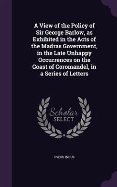 A View of the Policy of Sir George Barlow, as Exhibited in the Acts of the Madras Government, in the Late Unhappy Occurrences on the Coast of Coromandel, in a Series of Letters - Indus, Pseud