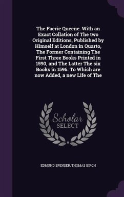 The Faerie Queene. With an Exact Collation of The two Original Editions, Published by Himself at London in Quarto, The Former Containing The First Three Books Printed in 1590, and The Latter The six Books in 1596. To Which are now Added, a new Life of The - Spenser, Edmund; Birch, Thomas