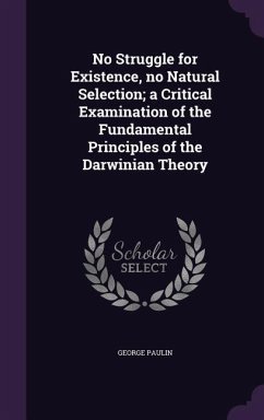 No Struggle for Existence, no Natural Selection; a Critical Examination of the Fundamental Principles of the Darwinian Theory - Paulin, George
