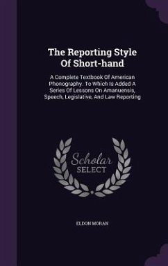 The Reporting Style Of Short-hand: A Complete Textbook Of American Phonography. To Which Is Added A Series Of Lessons On Amanuensis, Speech, Legislati - Moran, Eldon
