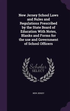 New Jersey School Laws and Rules and Regulations Prescribed by the State Board of Education With Notes, Blanks and Forms for the use and Government of School Officers - Jersey, New