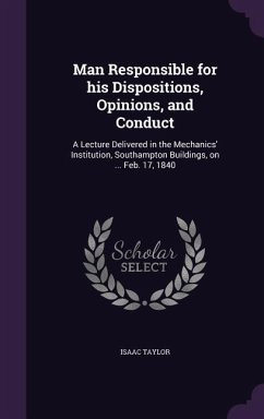 Man Responsible for his Dispositions, Opinions, and Conduct: A Lecture Delivered in the Mechanics' Institution, Southampton Buildings, on ... Feb. 17, - Taylor, Isaac