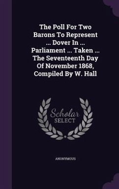 The Poll For Two Barons To Represent ... Dover In ... Parliament ... Taken ... The Seventeenth Day Of November 1868, Compiled By W. Hall - Anonymous