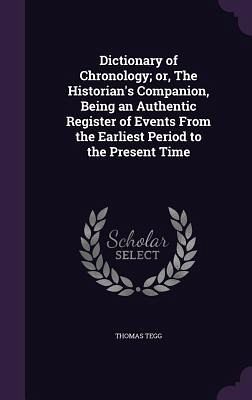 Dictionary of Chronology; or, The Historian's Companion, Being an Authentic Register of Events From the Earliest Period to the Present Time Dictionary of Chronology; or, The Historian's Companion, Being an Authentic Register of Events From the Earliest Period to the Present Time