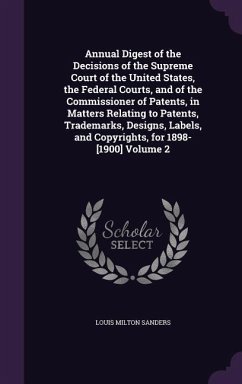 Annual Digest of the Decisions of the Supreme Court of the United States, the Federal Courts, and of the Commissioner of Patents, in Matters Relating to Patents, Trademarks, Designs, Labels, and Copyrights, for 1898-[1900] Volume 2 - Sanders, Louis Milton