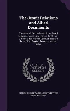 The Jesuit Relations and Allied Documents: Travels and Explorations of the Jesuit Missionaries in New France, 1610-1791; the Original French, Latin, a - Thwaites, Reuben Gold; Missions, Jesuits Letters From