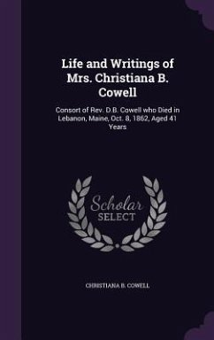 Life and Writings of Mrs. Christiana B. Cowell: Consort of Rev. D.B. Cowell who Died in Lebanon, Maine, Oct. 8, 1862, Aged 41 Years - Cowell, Christiana B.