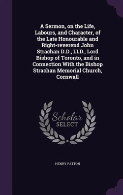 A Sermon, on the Life, Labours, and Character, of the Late Honourable and Right-reverend John Strachan D.D., LLD., Lord Bishop of Toronto, and in Connection With the Bishop Strachan Memorial Church, Cornwall - Patton, Henry