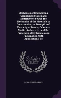 Mechanics of Engineering. Comprising Statics and Dynamics of Solids; the Mechanics of the Materials of Construction, or Strength and Elasticity of Bea - Church, Irving Porter