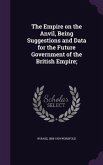 The Empire on the Anvil, Being Suggestions and Data for the Future Government of the British Empire;