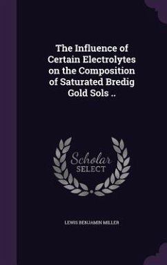 The Influence of Certain Electrolytes on the Composition of Saturated Bredig Gold Sols .. - Miller, Lewis Benjamin