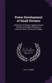 Power Development of Small Streams: A Book for All Persons Seeking Greater Comfort and Higher Efficiency in Country Homes, Towns and Villages