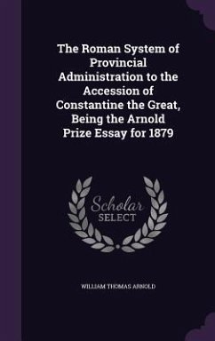 The Roman System of Provincial Administration to the Accession of Constantine the Great, Being the Arnold Prize Essay for 1879 - Arnold, William Thomas