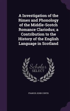 A Investigation of the Rimes and Phonology of the Middle-Scotch Romance Clariodus; a Contribution to the History of the English Language in Scotland - Curtis, Francis John