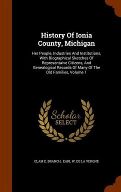 History Of Ionia County, Michigan: Her People, Industries And Institutions, With Biographical Sketches Of Representaive Citizens, And Genealogical Rec - Branch, Elam E.