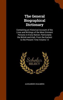 The General Biographical Dictionary: Containing an Historical Account of the Lives and Writings of the Most Eminent Persons in Every Nation; Particula - Chalmers, Alexander