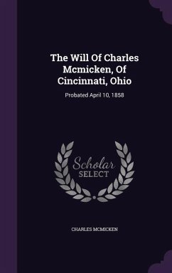 The Will Of Charles Mcmicken, Of Cincinnati, Ohio: Probated April 10, 1858 - McMicken, Charles