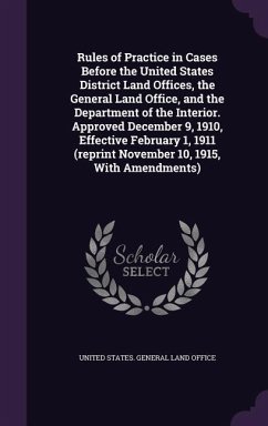 Rules of Practice in Cases Before the United States District Land Offices, the General Land Office, and the Department of the Interior. Approved December 9, 1910, Effective February 1, 1911 (reprint November 10, 1915, With Amendments)
